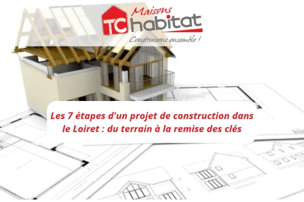 Les 7 étapes d'un projet de construction dans le Loiret du terrain à la remise des clés