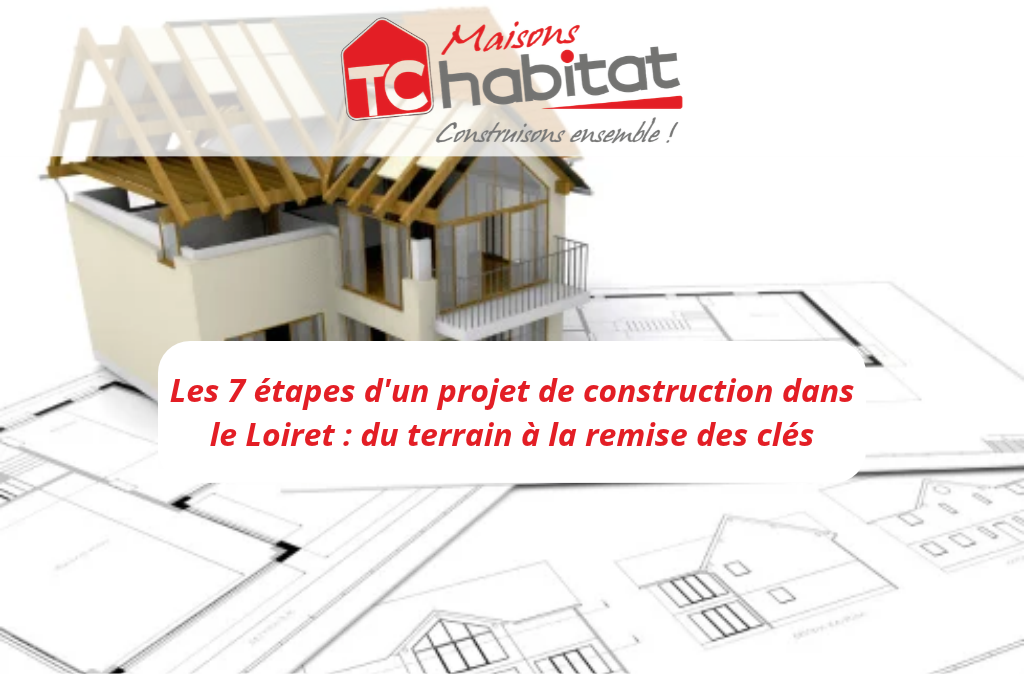 Les 7 étapes d'un projet de construction dans le Loiret du terrain à la remise des clés